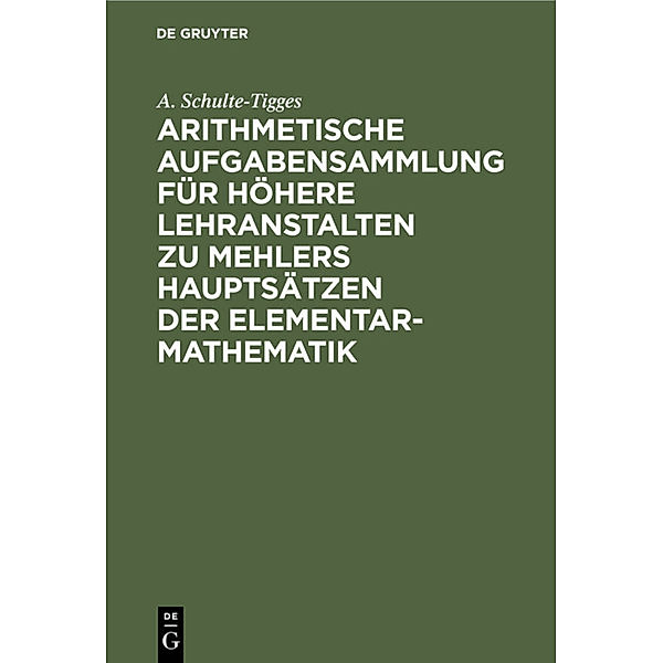 Arithmetische Aufgabensammlung für höhere Lehranstalten zu Mehlers Hauptsätzen der Elementar-Mathematik, A. Schulte-Tigges