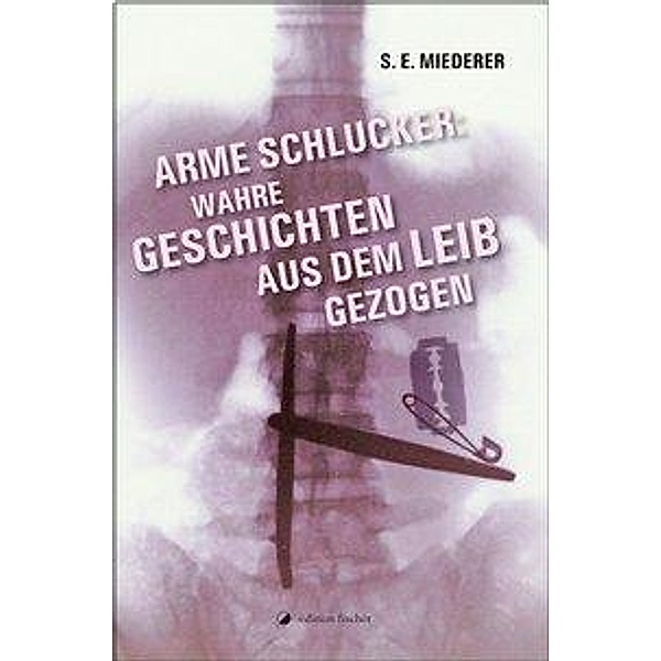 Arme Schlucker: Wahre Geschichten, aus dem Leib gezogen, Siegfried E. Miederer