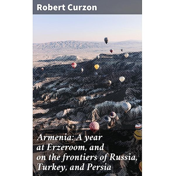 Armenia: A year at Erzeroom, and on the frontiers of Russia, Turkey, and Persia, Robert Curzon