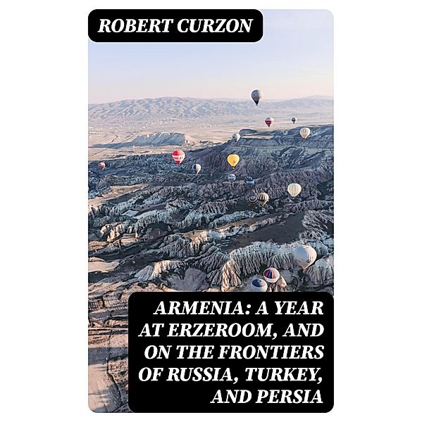 Armenia: A year at Erzeroom, and on the frontiers of Russia, Turkey, and Persia, Robert Curzon