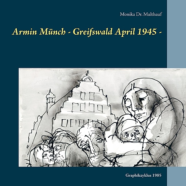 Armin Münch - Greifswald April 1945 -, Monika Multhauf