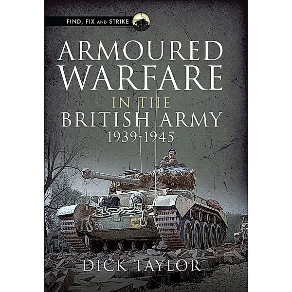 Armoured Warfare in the British Army 1939-1945 / Find, Fix and Strike, Dick Taylor