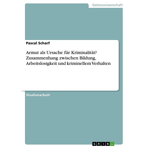 Armut als Ursache für Kriminalität? Zusammenhang zwischen Bildung, Arbeitslosigkeit und kriminellem Verhalten, Pascal Scharf