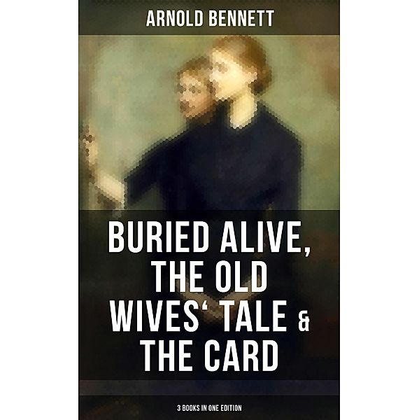 Arnold Bennett: Buried Alive, The Old Wives' Tale & The Card (3 Books in One Edition), Arnold Bennett