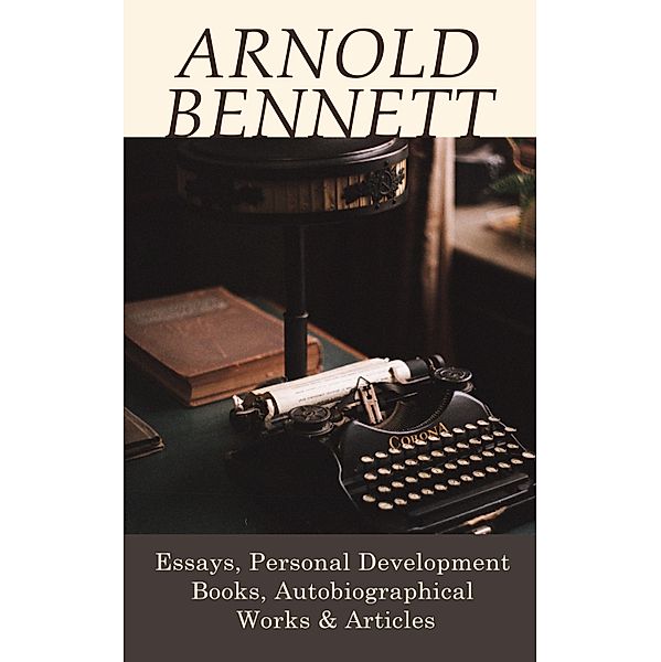 Arnold Bennett: Essays, Personal Development Books, Autobiographical Works & Articles, Arnold Bennett