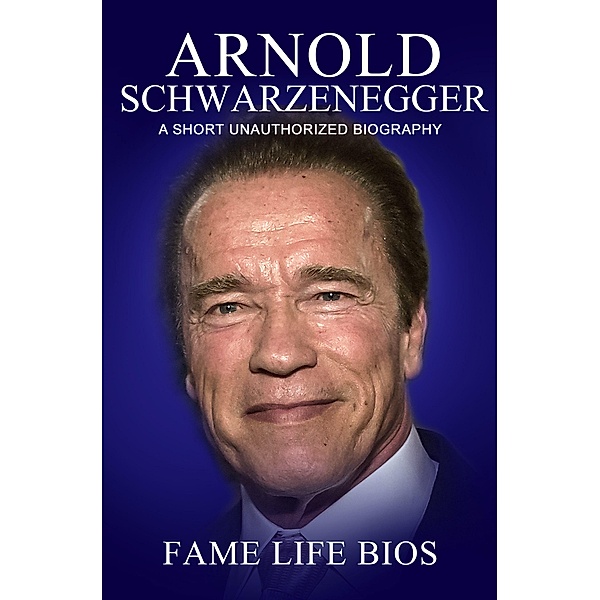 Arnold Schwarzenegger A Short Unauthorized Biography, Fame Life Bios