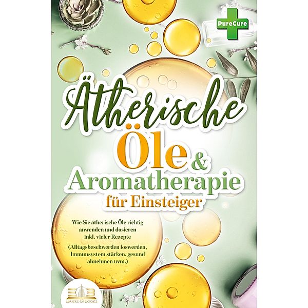 Aromatherapie für Einsteiger: Wie Sie ätherische Öle richtig anwenden und dosieren inkl. vieler Rezepte (Alltagsbeschwerden loswerden, Immunsystem stärken, gesund abnehmen uvm.), Pure Cure