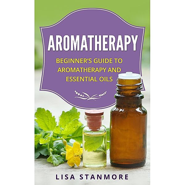 Aromatherapy: Beginner's Guide to Aromatherapy and Essential Oils, Lisa Stanmore