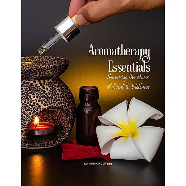 Aromatherapy Essentials : Harnessing the Power of Scent for Wellness, Vineeta Prasad