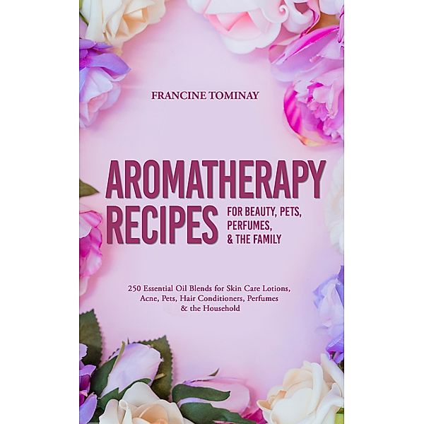 Aromatherapy Recipes for Beauty, Pets, Perfumes and the Family, Francine Tominay