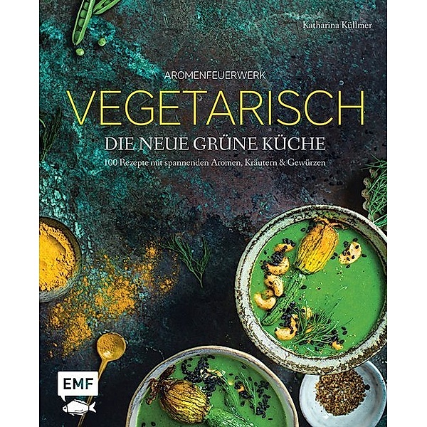 Aromenfeuerwerk - Vegetarisch - Die neue grüne Küche, Katharina Küllmer