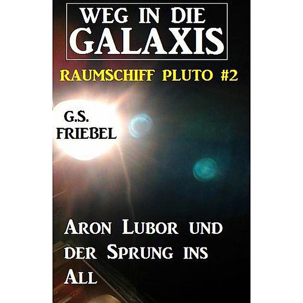 Aron Lubor und der Sprung ins All  Weg in die Galaxis - Raumschiff Pluto #2, G. S. Friebel