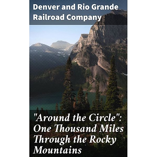 Around the Circle: One Thousand Miles Through the Rocky Mountains, Denver And Rio Grande Railroad Company