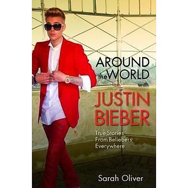 Around the World with Justin Bieber - True Stories from Beliebers Everywhere, Sarah Oliver