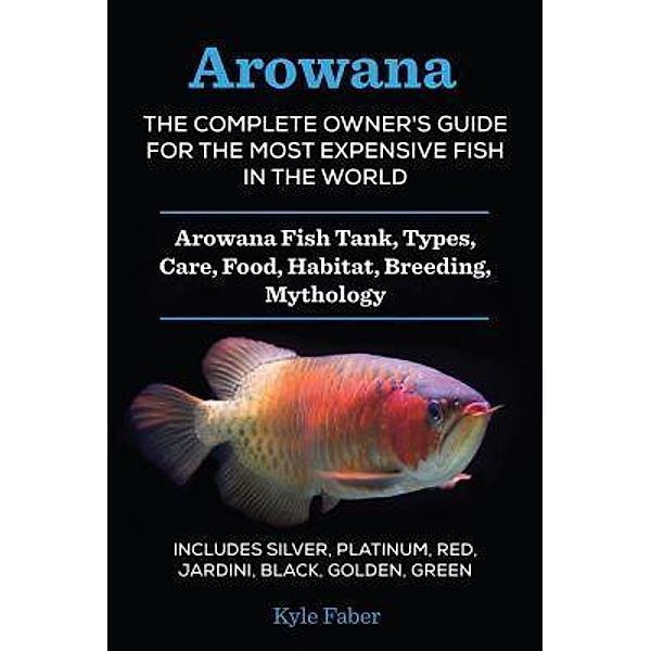 Arowana: The Complete Owner's Guide for the Most Expensive Fish in the World / CAC Publishing LLC, Kyle Faber
