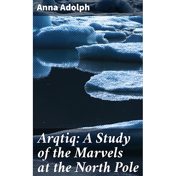 Arqtiq: A Study of the Marvels at the North Pole, Anna Adolph