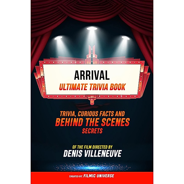 Arrival - Ultimate Trivia Book: Trivia, Curious Facts And Behind The Scenes Secrets Of The Film Directed By Denis Villeneuve, Filmic Universe