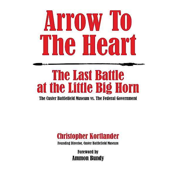 Arrow to the Heart: The Last Battle at the Little Big Horn: The Custer Battlefield Museum vs. The Federal Government, Christopher Kortlander