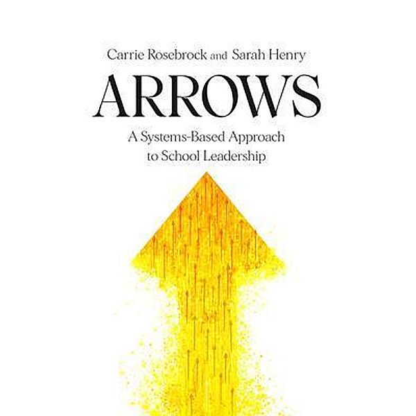 Arrows: A Systems-Based Approach to School Leadership: A Systems-Based Approach to School Leadership, Carrie Rosebrock, Sarah Henry