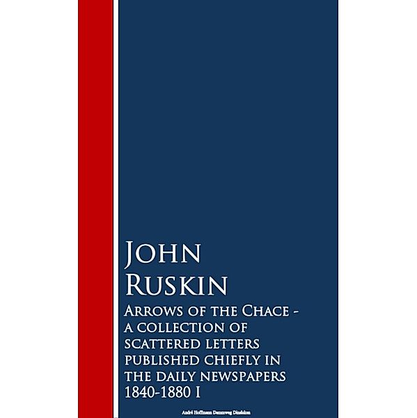 Arrows of the Chace - a collection of scattered n the daily newspapers 1840-1880 I, John Ruskin