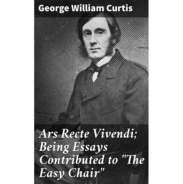 Ars Recte Vivendi; Being Essays Contributed to The Easy Chair, George William Curtis