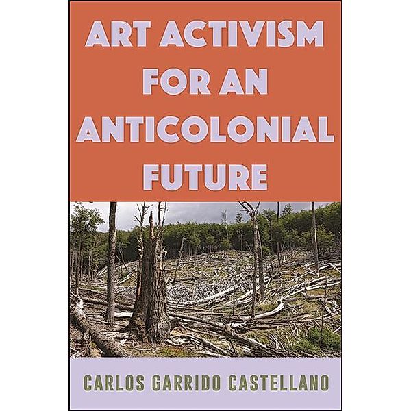 Art Activism for an Anticolonial Future / SUNY series, Praxis: Theory in Action, Carlos Garrido Castellano