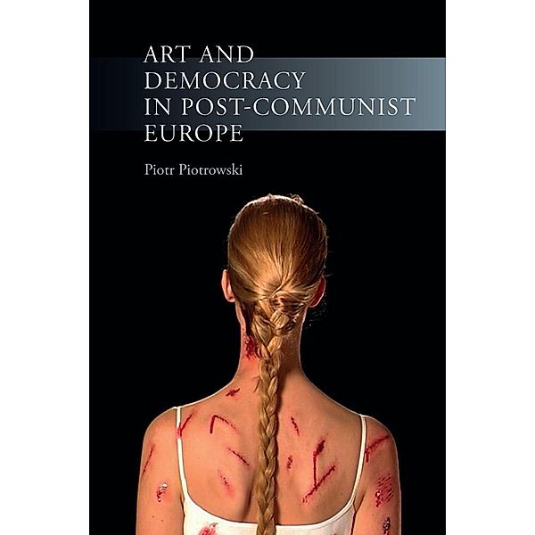 Art and Democracy in Post-Communist Europe, Piotrowski Piotr Piotrowski