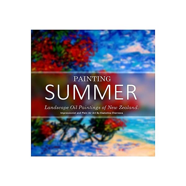 Art And Photography Coffee Table Books: Painting Summer: Landscape Oil Paintings of New Zealand. Impressionist and Plein Air Art (Art And Photography Coffee Table Books), Ekaterina Chernova