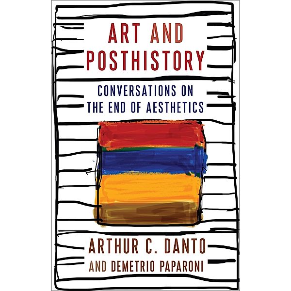 Art and Posthistory / Columbia Themes in Philosophy, Social Criticism, and the Arts, Arthur C. Danto, Demetrio Paparoni