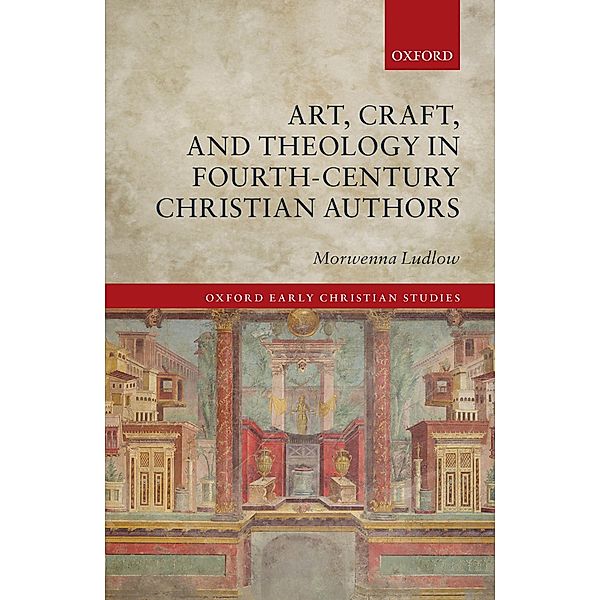 Art, Craft, and Theology in Fourth-Century Christian Authors / Oxford Early Christian Studies, Morwenna Ludlow