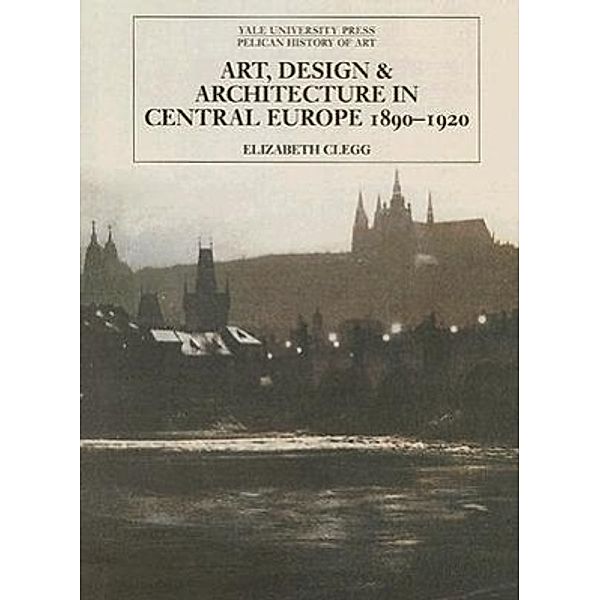Art, Design and Architecture in Central Europe 1890-1920, Elizabeth Clegg