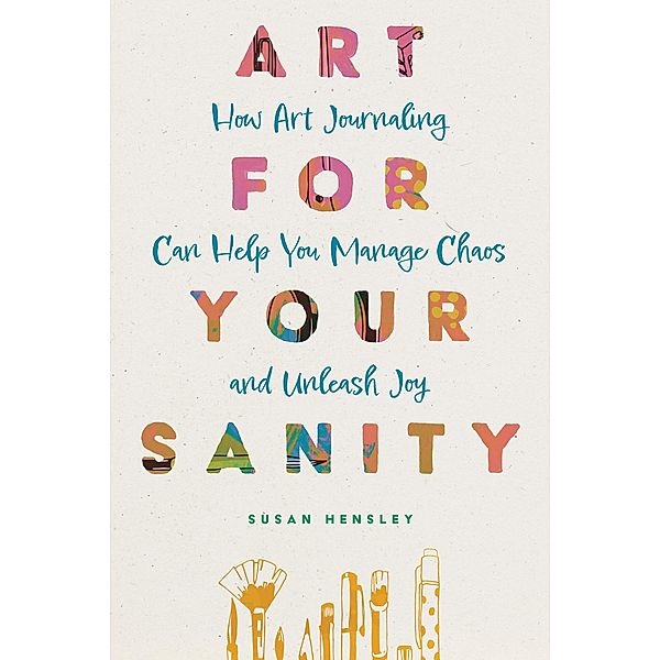 Art for Your Sanity: How Art Journaling Can Help You Manage Chaos and Unleash Joy, Susan Hensley