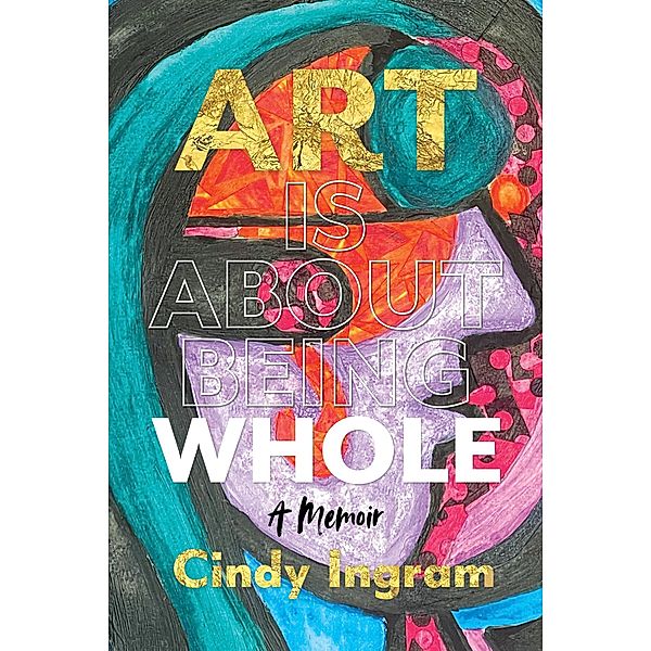 Art Is About Being Whole: A Memoir, Cindy Ingram