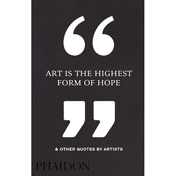 Art Is the Highest Form of Hope & Other Quotes by Artists, Phaidon Editors