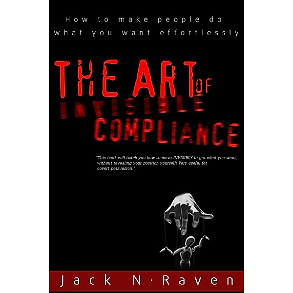 Art of Invisible Compliance - How To Make People Do What You Want Effortlessly / JNR Publishing, Jack N. Raven