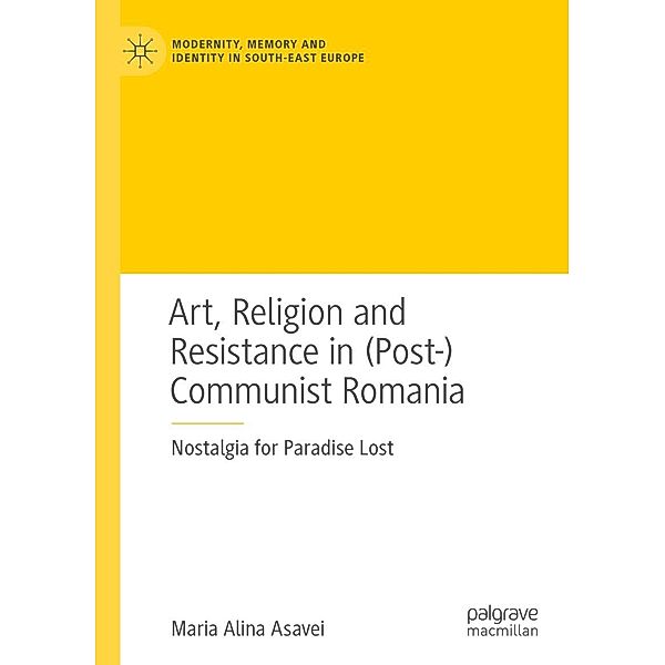 Art, Religion and Resistance in (Post-)Communist Romania / Modernity, Memory and Identity in South-East Europe, Maria Alina Asavei