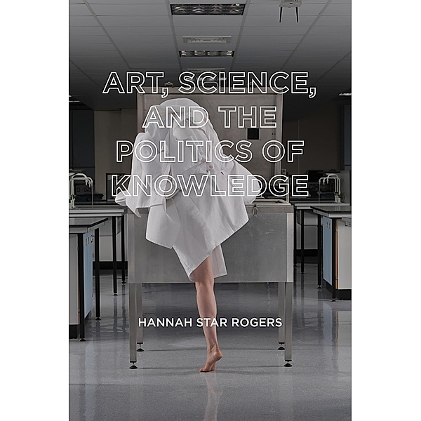 Art, Science, and the Politics of Knowledge, Hannah Star Rogers