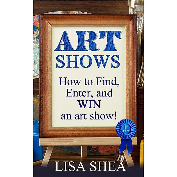Art Shows - How to Find, Enter, and Win an Art Show!, Lisa Shea