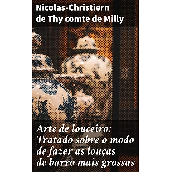 Arte de louceiro: Tratado sobre o modo de fazer as louças de barro mais grossas, Nicolas-Christiern de Thy comte de Milly