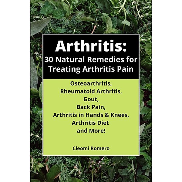 Arthritis: 30 Natural Remedies for Treating Arthritis Pain Osteoarthritis, Rheumatoid Arthritis, Gout, Back Pain, Arthritis in Hands & Knees, Arthritis Diet and More!, Cleomijo Books, Cleomi Romero