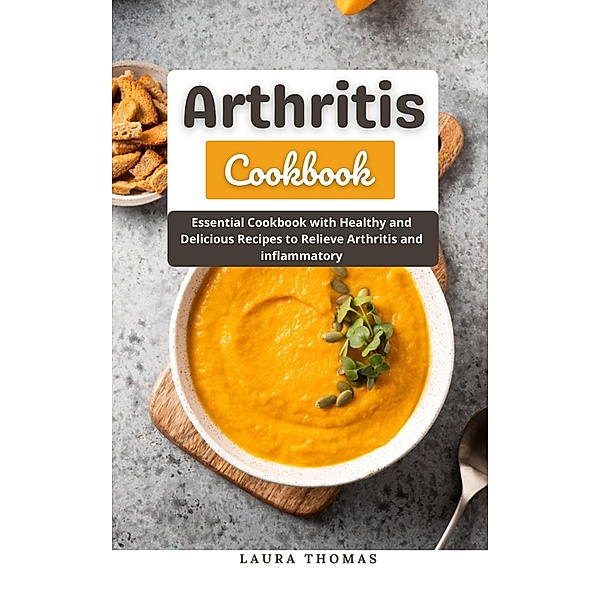 Arthritis Cookbook : Essential Cookbook with Healthy and Delicious Recipes to Relieve Arthritis and Inflammatory, Laura Thomas
