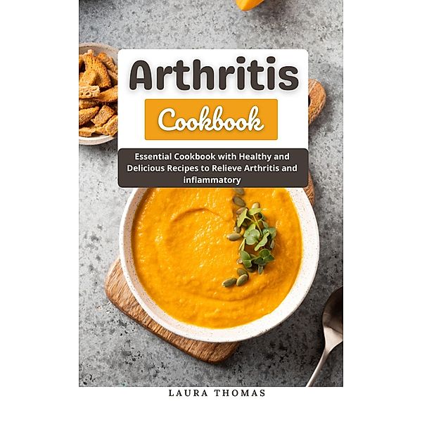 Arthritis Cookbook : Essential Cookbook with Healthy and Delicious Recipes to Relieve Arthritis and Inflammatory, Laura Thomas