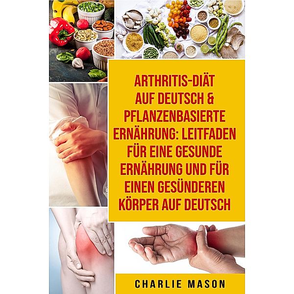 Arthritis-Diät Auf Deutsch & Pflanzenbasierte Ernährung: Leitfaden für eine gesunde Ernährung und Für einen gesünderen Körper Auf Deutsch, Charlie Mason