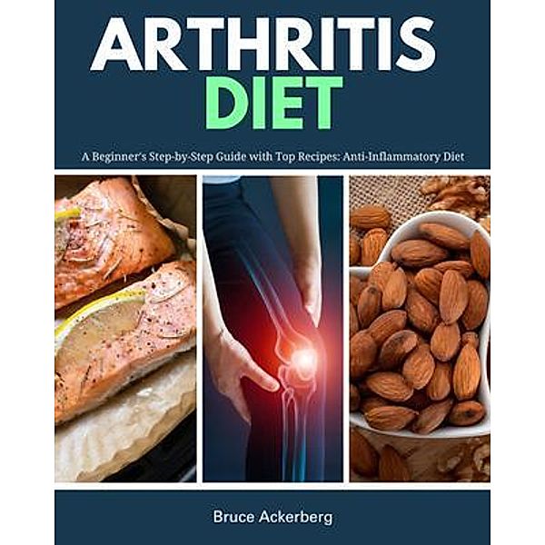 Arthritis Diet: A Beginner's Step-by-Step Guide with Top Recipes, Bruce Ackerberg