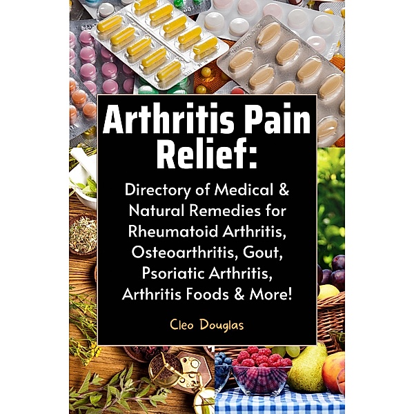 Arthritis Pain Relief:  Directory of Medical & Natural Remedies for Rheumatoid Arthritis, Osteoarthritis, Gout, Psoriatic Arthritis, Arthritis Foods & More!, Cleo Douglas
