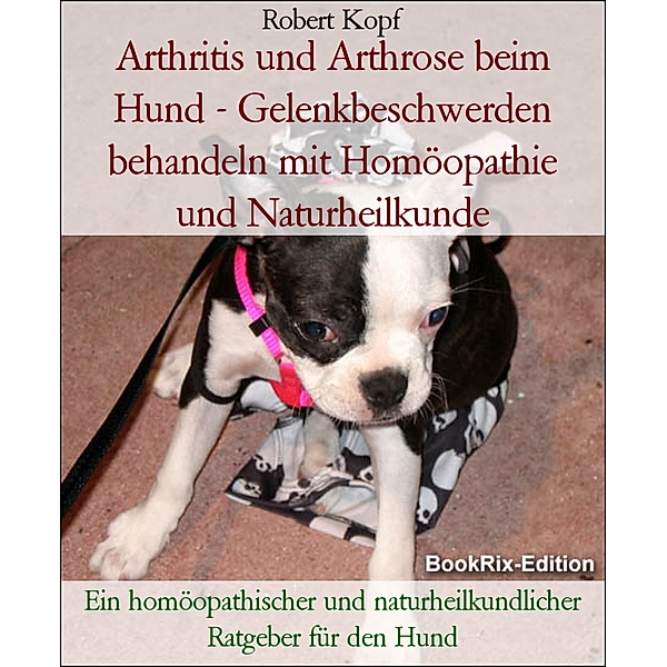 Arthritis und Arthrose beim Hund - Gelenkbeschwerden behandeln mit Homöopathie und Naturheilkunde, Robert Kopf