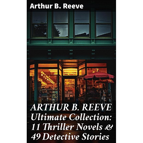 ARTHUR B. REEVE Ultimate Collection: 11 Thriller Novels & 49 Detective Stories, Arthur B. Reeve