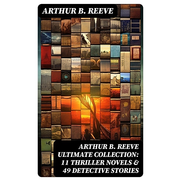 ARTHUR B. REEVE Ultimate Collection: 11 Thriller Novels & 49 Detective Stories, Arthur B. Reeve
