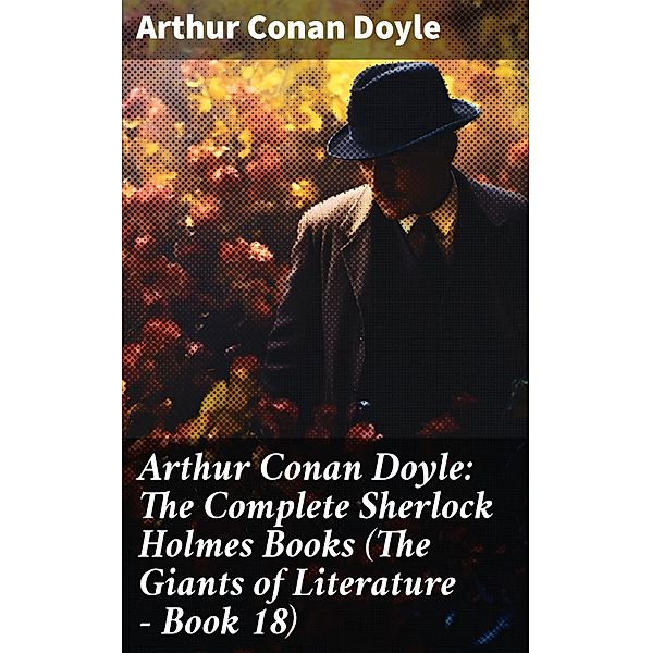 Arthur Conan Doyle: The Complete Sherlock Holmes Books (The Giants of Literature - Book 18), Arthur Conan Doyle
