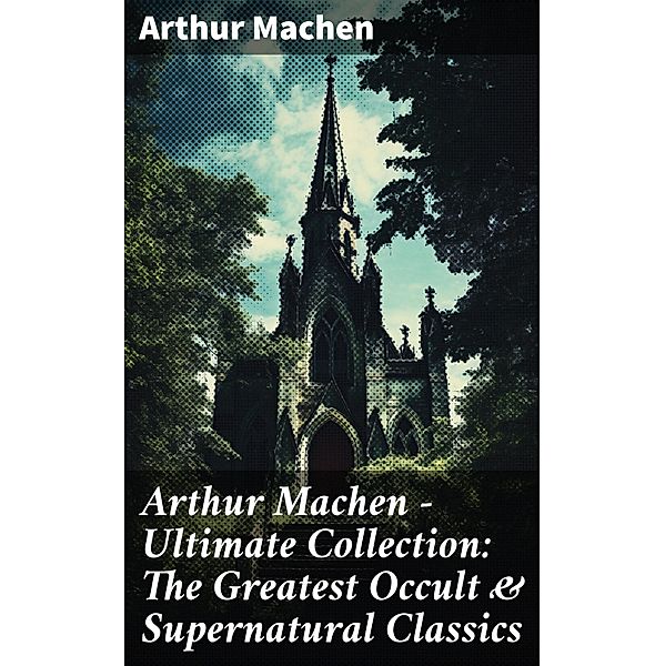 Arthur Machen - Ultimate Collection: The Greatest Occult & Supernatural Classics, Arthur Machen
